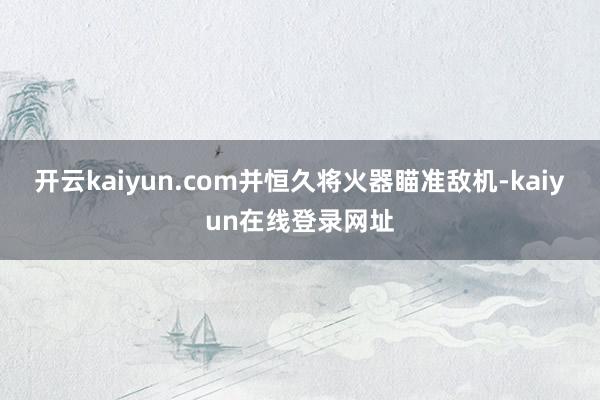开云kaiyun.com并恒久将火器瞄准敌机-kaiyun在线登录网址