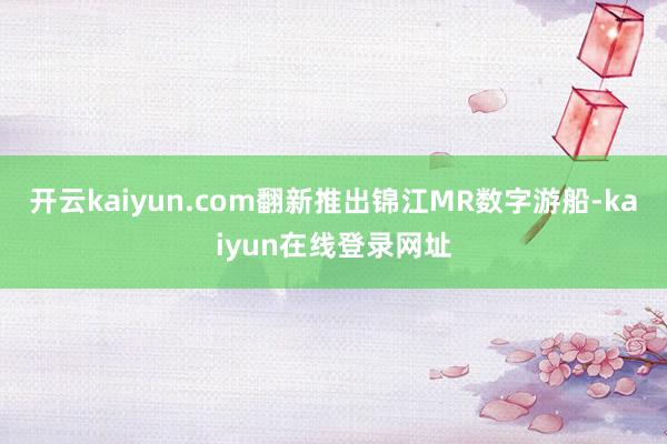 开云kaiyun.com翻新推出锦江MR数字游船-kaiyun在线登录网址