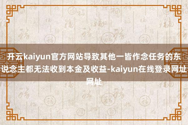 开云kaiyun官方网站导致其他一皆作念任务的东说念主都无法收到本金及收益-kaiyun在线登录网址