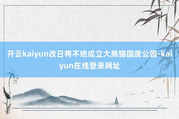 开云kaiyun改日将不绝成立大熊猫国度公园-kaiyun在线登录网址