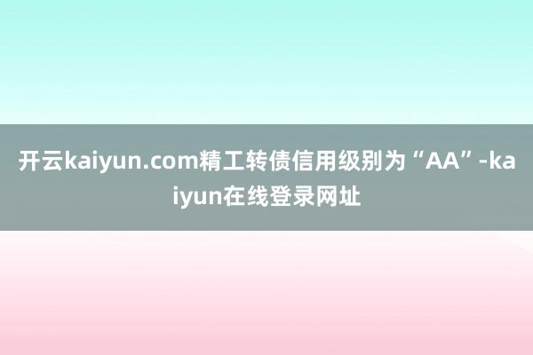 开云kaiyun.com精工转债信用级别为“AA”-kaiyun在线登录网址