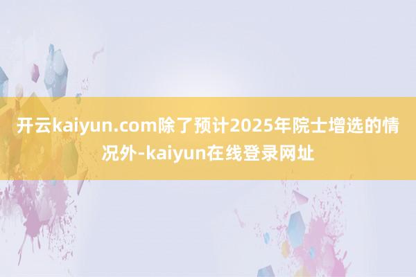 开云kaiyun.com除了预计2025年院士增选的情况外-kaiyun在线登录网址