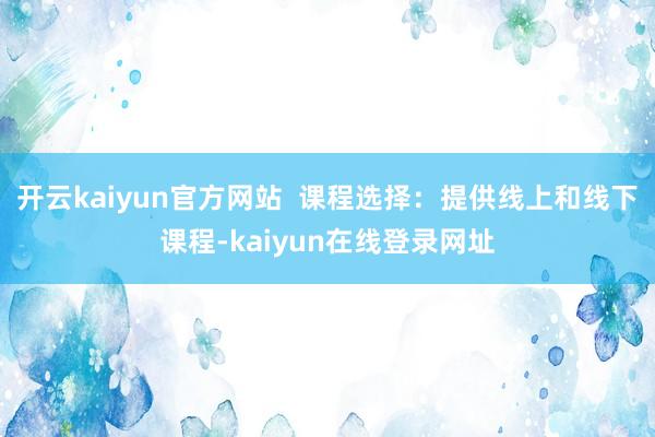 开云kaiyun官方网站  课程选择：提供线上和线下课程-kaiyun在线登录网址