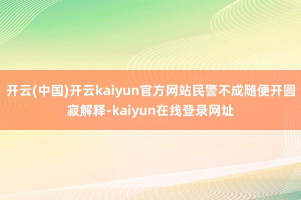 开云(中国)开云kaiyun官方网站民警不成随便开圆寂解释-kaiyun在线登录网址