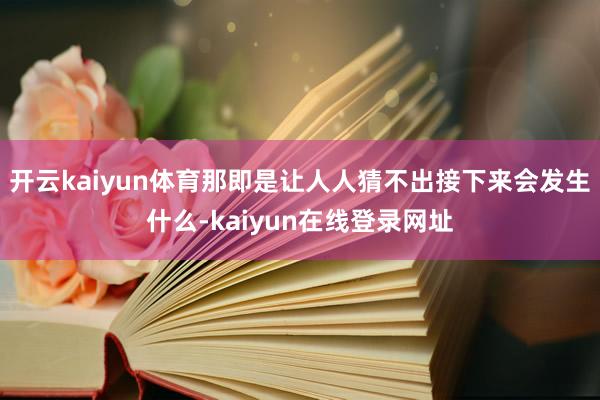 开云kaiyun体育那即是让人人猜不出接下来会发生什么-kaiyun在线登录网址