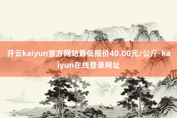 开云kaiyun官方网站最低报价40.00元/公斤-kaiyun在线登录网址