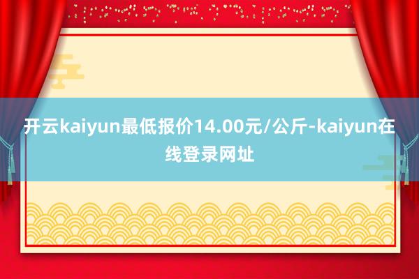 开云kaiyun最低报价14.00元/公斤-kaiyun在线登录网址
