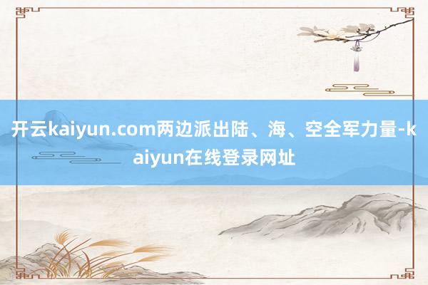 开云kaiyun.com两边派出陆、海、空全军力量-kaiyun在线登录网址