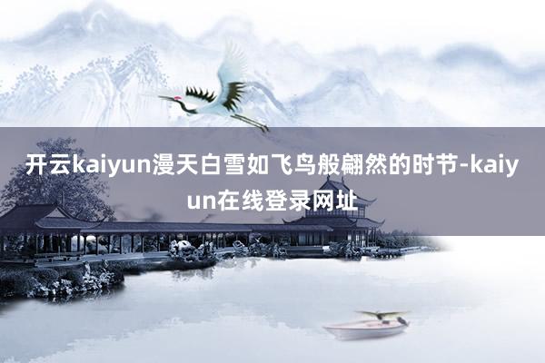 开云kaiyun漫天白雪如飞鸟般翩然的时节-kaiyun在线登录网址