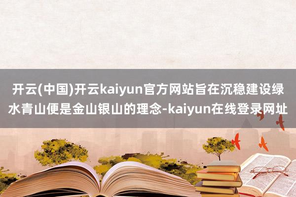 开云(中国)开云kaiyun官方网站旨在沉稳建设绿水青山便是金山银山的理念-kaiyun在线登录网址