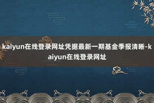 kaiyun在线登录网址凭据最新一期基金季报清晰-kaiyun在线登录网址