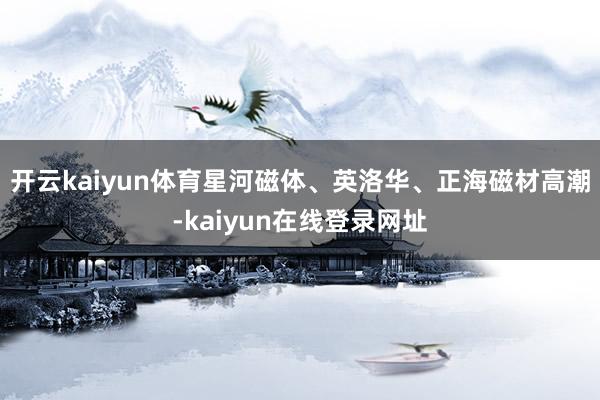 开云kaiyun体育星河磁体、英洛华、正海磁材高潮-kaiyun在线登录网址
