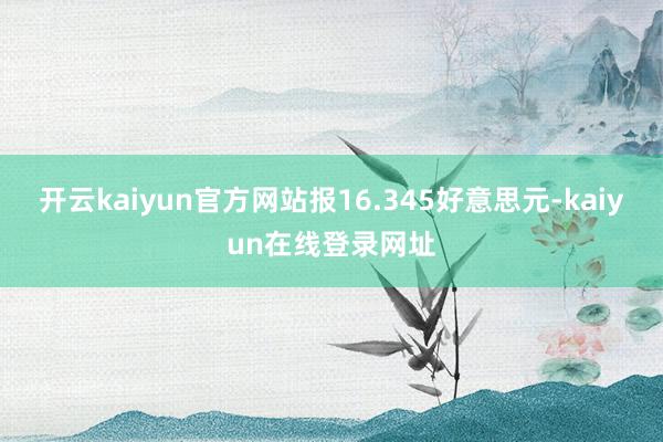 开云kaiyun官方网站报16.345好意思元-kaiyun在线登录网址