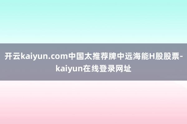 开云kaiyun.com中国太推荐牌中远海能H股股票-kaiyun在线登录网址