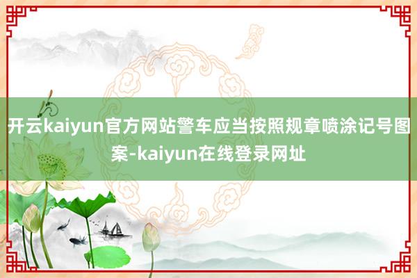 开云kaiyun官方网站警车应当按照规章喷涂记号图案-kaiyun在线登录网址