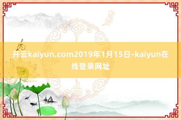 开云kaiyun.com2019年1月15日-kaiyun在线登录网址