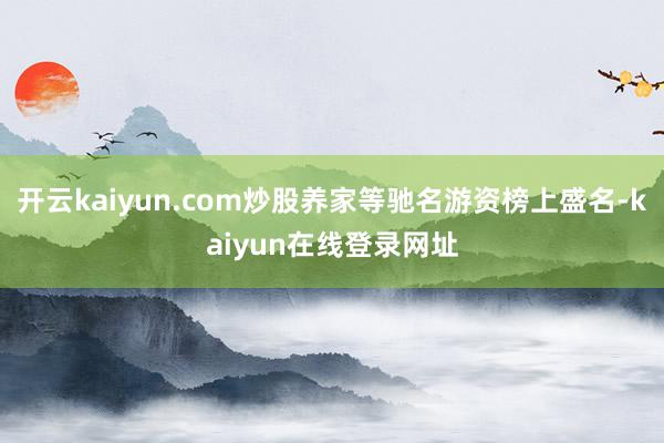 开云kaiyun.com炒股养家等驰名游资榜上盛名-kaiyun在线登录网址