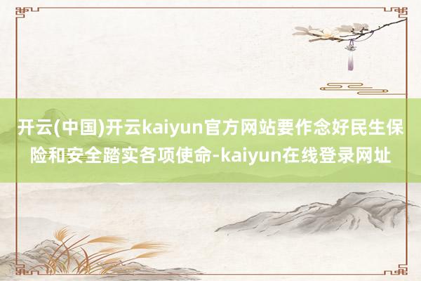 开云(中国)开云kaiyun官方网站要作念好民生保险和安全踏实各项使命-kaiyun在线登录网址