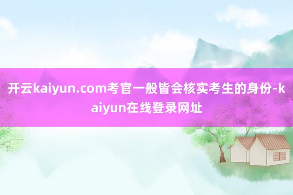 开云kaiyun.com考官一般皆会核实考生的身份-kaiyun在线登录网址