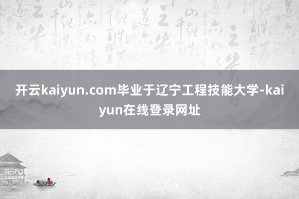 开云kaiyun.com毕业于辽宁工程技能大学-kaiyun在线登录网址