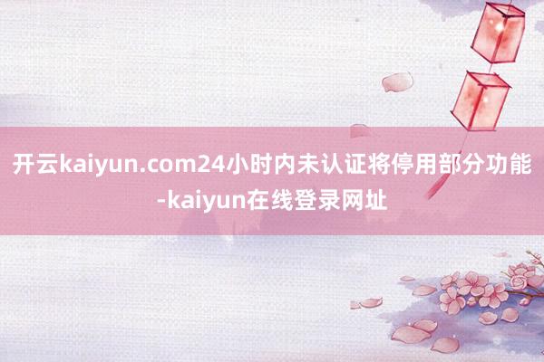 开云kaiyun.com24小时内未认证将停用部分功能-kaiyun在线登录网址