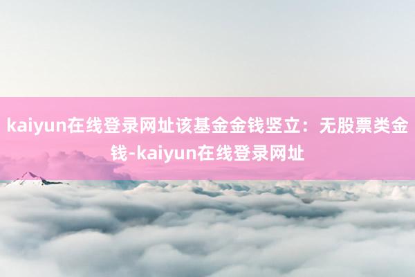 kaiyun在线登录网址该基金金钱竖立：无股票类金钱-kaiyun在线登录网址