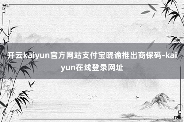 开云kaiyun官方网站支付宝晓谕推出商保码-kaiyun在线登录网址