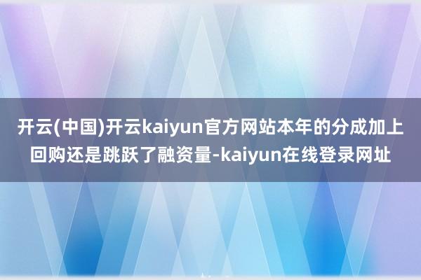 开云(中国)开云kaiyun官方网站本年的分成加上回购还是跳跃了融资量-kaiyun在线登录网址