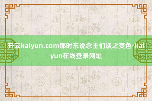 开云kaiyun.com那时东说念主们谈之变色-kaiyun在线登录网址