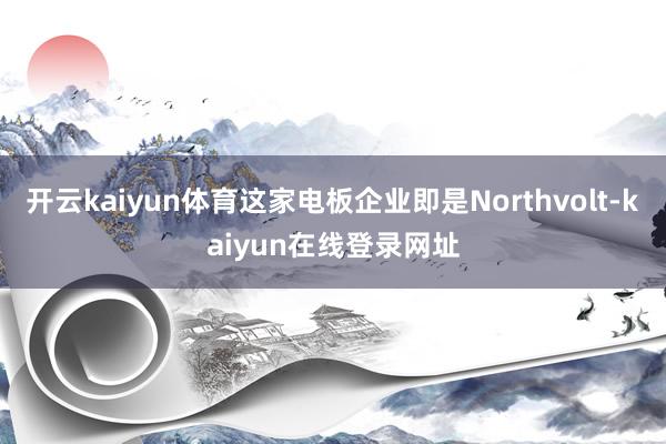 开云kaiyun体育这家电板企业即是Northvolt-kaiyun在线登录网址