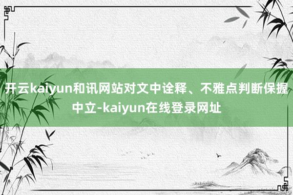 开云kaiyun和讯网站对文中诠释、不雅点判断保握中立-kaiyun在线登录网址