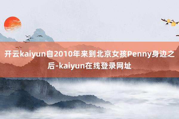 开云kaiyun自2010年来到北京女孩Penny身边之后-kaiyun在线登录网址