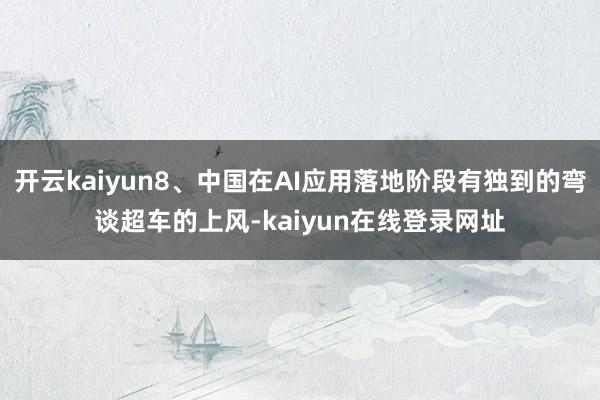 开云kaiyun8、中国在AI应用落地阶段有独到的弯谈超车的上风-kaiyun在线登录网址