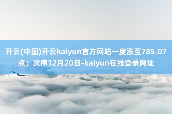 开云(中国)开云kaiyun官方网站一度涨至785.07点;次序12月20日-kaiyun在线登录网址