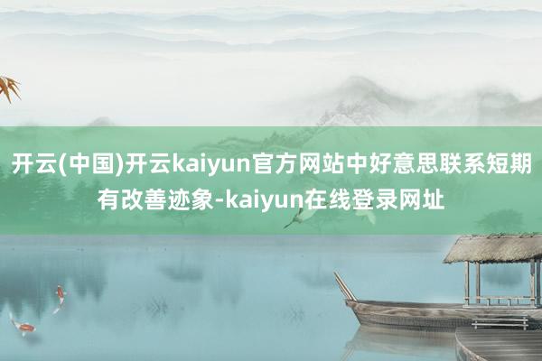 开云(中国)开云kaiyun官方网站中好意思联系短期有改善迹象-kaiyun在线登录网址