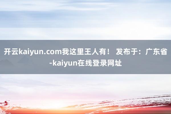 开云kaiyun.com我这里王人有！ 发布于：广东省-kaiyun在线登录网址