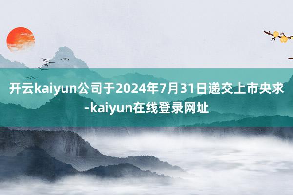 开云kaiyun公司于2024年7月31日递交上市央求-kaiyun在线登录网址