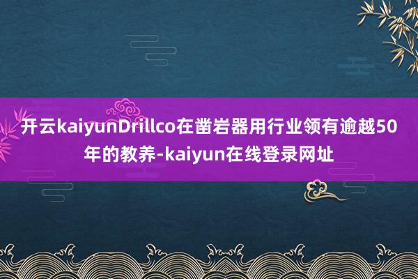 开云kaiyunDrillco在凿岩器用行业领有逾越50年的教养-kaiyun在线登录网址