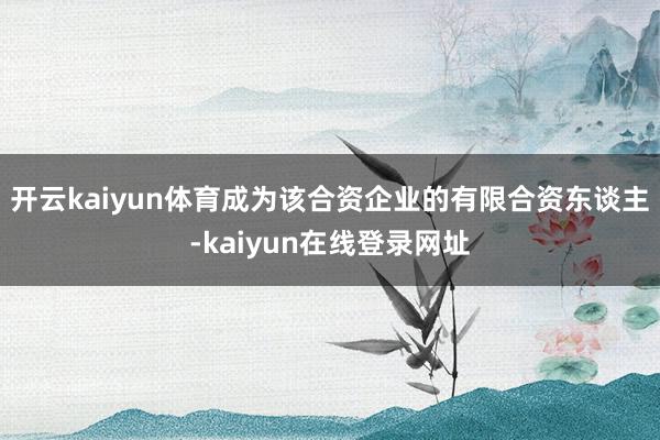 开云kaiyun体育成为该合资企业的有限合资东谈主-kaiyun在线登录网址