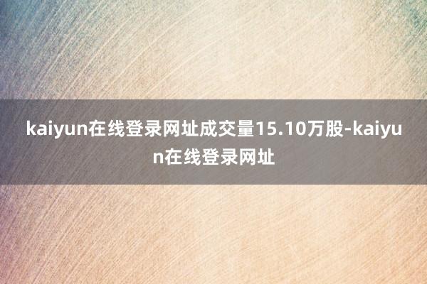 kaiyun在线登录网址成交量15.10万股-kaiyun在线登录网址