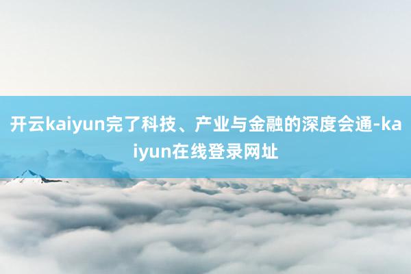 开云kaiyun完了科技、产业与金融的深度会通-kaiyun在线登录网址