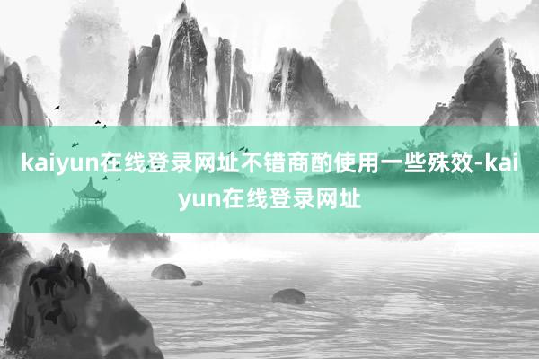 kaiyun在线登录网址不错商酌使用一些殊效-kaiyun在线登录网址