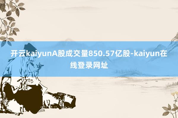 开云kaiyunA股成交量850.57亿股-kaiyun在线登录网址