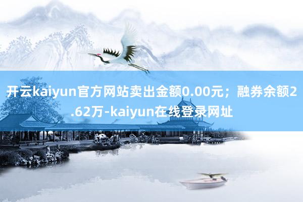 开云kaiyun官方网站卖出金额0.00元；融券余额2.62万-kaiyun在线登录网址