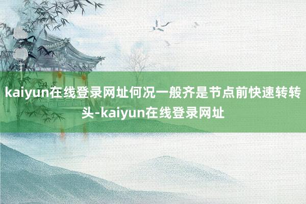 kaiyun在线登录网址何况一般齐是节点前快速转转头-kaiyun在线登录网址