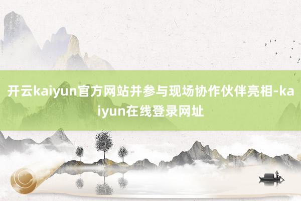 开云kaiyun官方网站并参与现场协作伙伴亮相-kaiyun在线登录网址