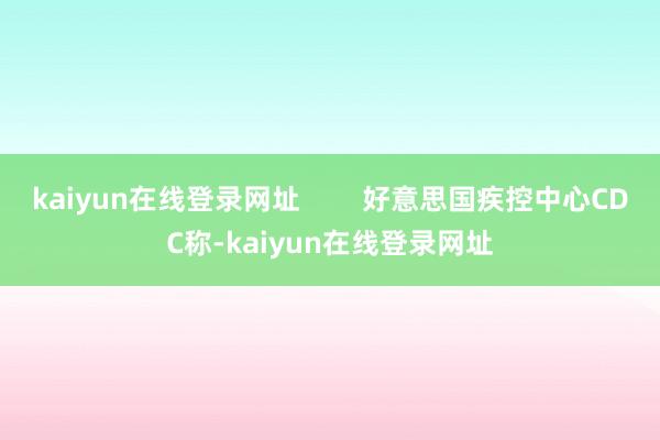 kaiyun在线登录网址        好意思国疾控中心CDC称-kaiyun在线登录网址