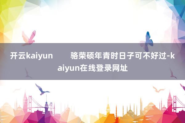开云kaiyun 骆荣硕年青时日子可不好过-kaiyun在线登录网址