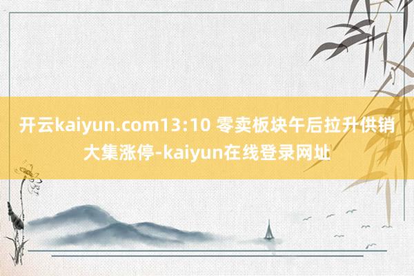 开云kaiyun.com13:10 零卖板块午后拉升供销大集涨停-kaiyun在线登录网址