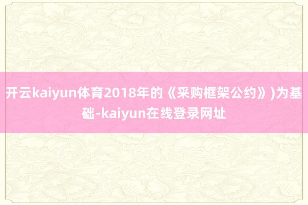 开云kaiyun体育2018年的《采购框架公约》)为基础-kaiyun在线登录网址